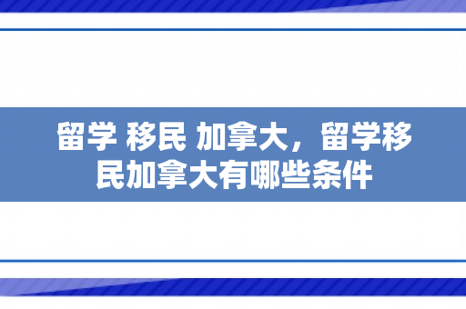 留学 移民 加拿大，留学移民加拿大有哪些条件