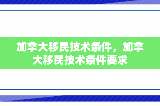加拿大移民技术条件，加拿大移民技术条件要求