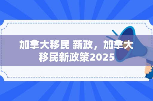 加拿大移民 新政，加拿大移民新政策2025