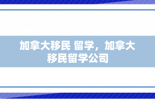 加拿大移民 留学，加拿大移民留学公司