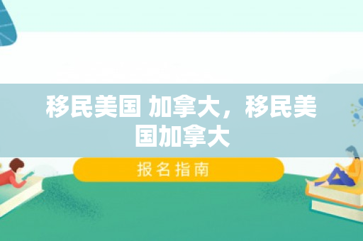 移民美国 加拿大，移民美国加拿大