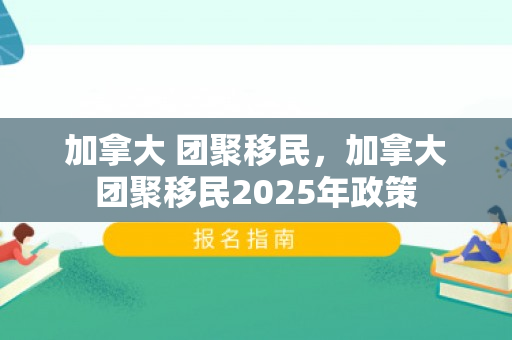 加拿大 团聚移民，加拿大团聚移民2025年政策