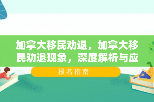 加拿大移民劝退，加拿大移民劝退现象，深度解析与应对之策