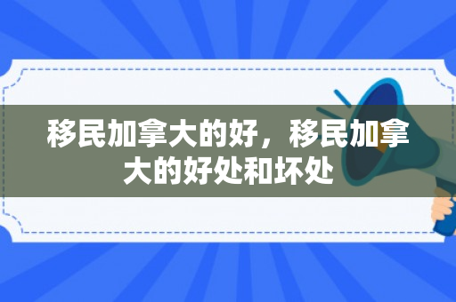 移民加拿大的好，移民加拿大的好处和坏处