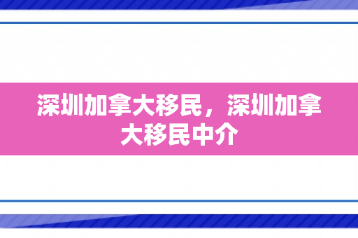 深圳加拿大移民，深圳加拿大移民中介