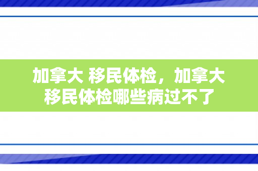 加拿大 移民体检，加拿大移民体检哪些病过不了