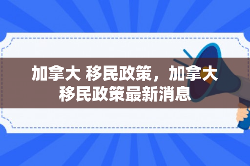 加拿大 移民政策，加拿大移民政策最新消息