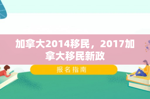 加拿大2014移民，2017加拿大移民新政