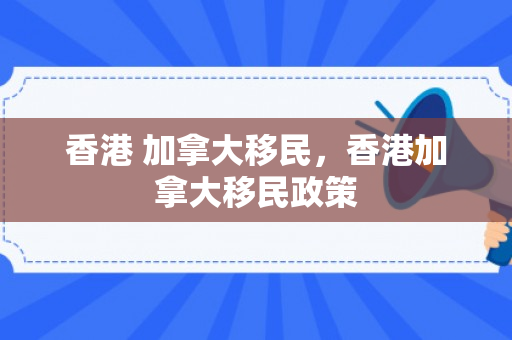 香港 加拿大移民，香港加拿大移民政策