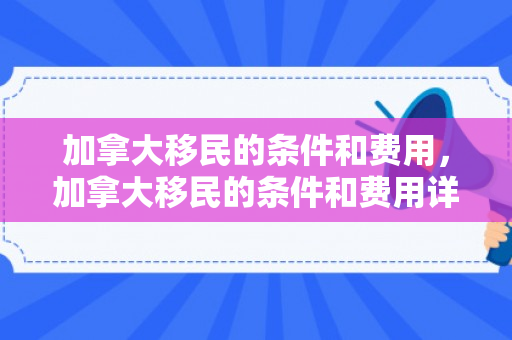 加拿大移民的条件和费用，加拿大移民的条件和费用详解
