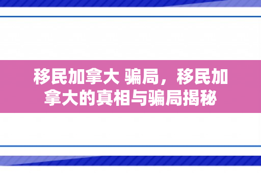 移民加拿大 骗局，移民加拿大的真相与骗局揭秘