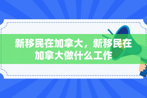 新移民在加拿大，新移民在加拿大做什么工作