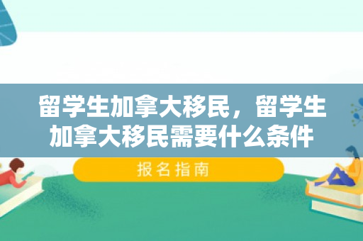 留学生加拿大移民，留学生加拿大移民需要什么条件