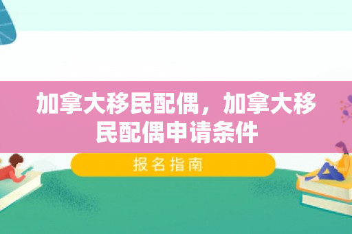 加拿大移民配偶，加拿大移民配偶申请条件