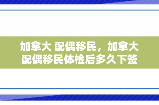加拿大 配偶移民，加拿大配偶移民体检后多久下签