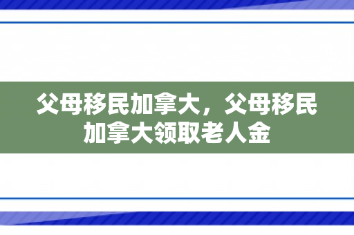 父母移民加拿大，父母移民加拿大领取老人金