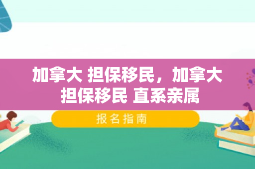 加拿大 担保移民，加拿大 担保移民 直系亲属