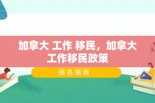加拿大 工作 移民，加拿大工作移民政策