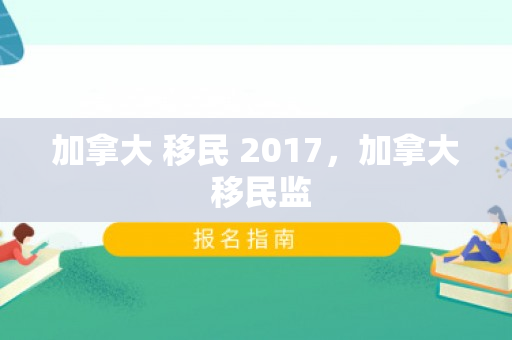 加拿大 移民 2017，加拿大 移民监