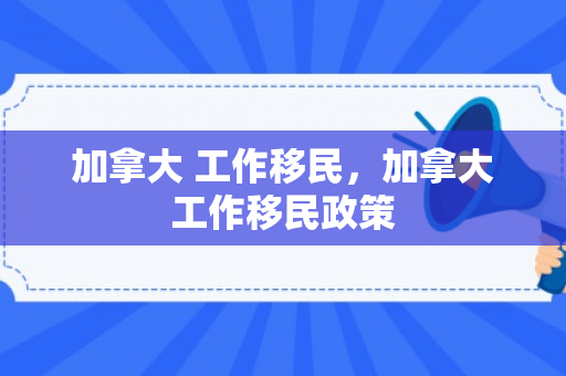加拿大 工作移民，加拿大工作移民政策