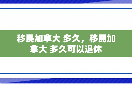 移民加拿大 多久，移民加拿大 多久可以退休