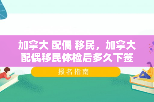 加拿大 配偶 移民，加拿大配偶移民体检后多久下签