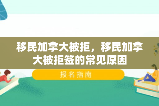 移民加拿大被拒，移民加拿大被拒签的常见原因