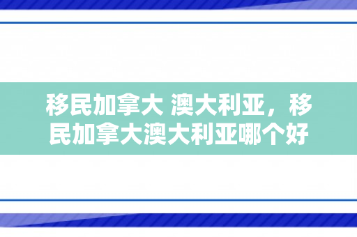 移民加拿大 澳大利亚，移民加拿大澳大利亚哪个好