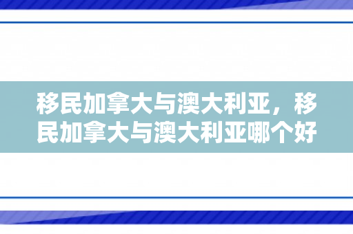 移民加拿大与澳大利亚，移民加拿大与澳大利亚哪个好