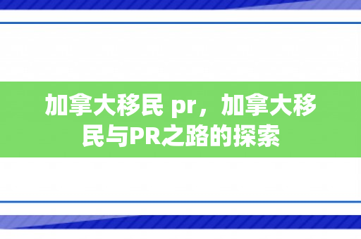 加拿大移民 pr，加拿大移民与PR之路的探索