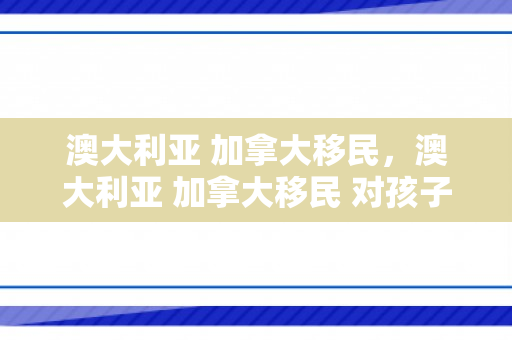 澳大利亚 加拿大移民，澳大利亚 加拿大移民 对孩子