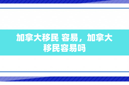 加拿大移民 容易，加拿大移民容易吗