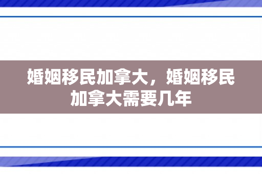 婚姻移民加拿大，婚姻移民加拿大需要几年