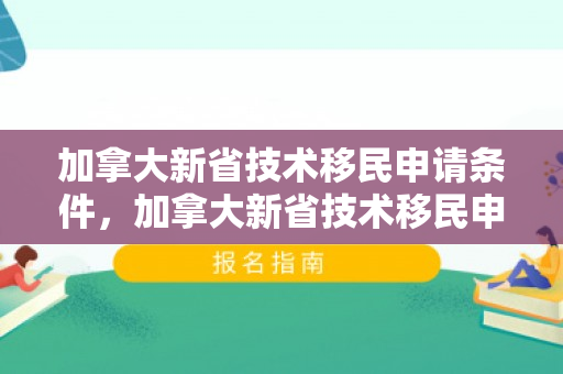 加拿大新省技术移民申请条件，加拿大新省技术移民申请条件解析