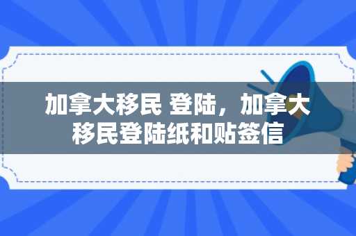 加拿大移民 登陆，加拿大移民登陆纸和贴签信