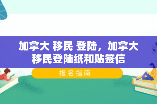 加拿大 移民 登陆，加拿大移民登陆纸和贴签信