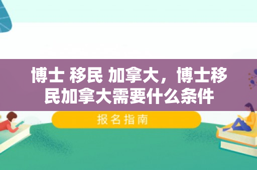 博士 移民 加拿大，博士移民加拿大需要什么条件