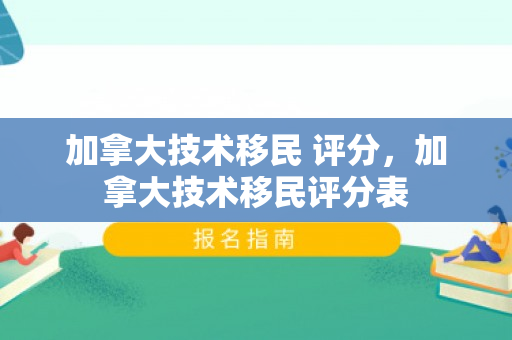 加拿大技术移民 评分，加拿大技术移民评分表