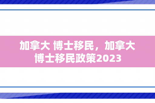 加拿大 博士移民，加拿大博士移民政策2023