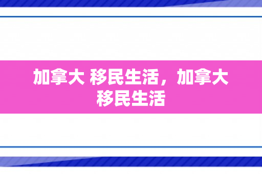 加拿大 移民生活，加拿大移民生活