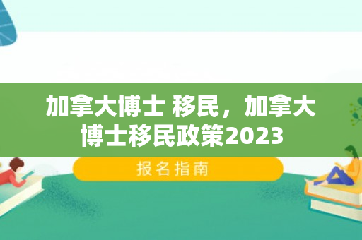 加拿大博士 移民，加拿大博士移民政策2023