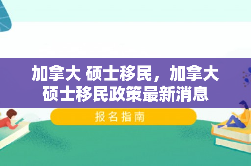 加拿大 硕士移民，加拿大硕士移民政策最新消息