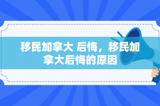移民加拿大 后悔，移民加拿大后悔的原因