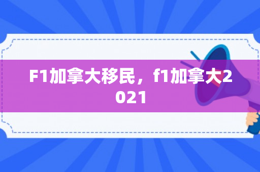 F1加拿大移民，f1加拿大2021