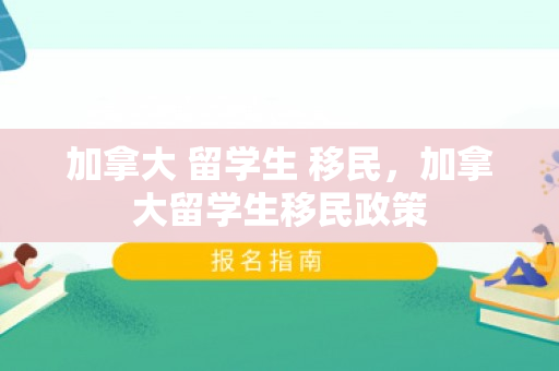 加拿大 留学生 移民，加拿大留学生移民政策