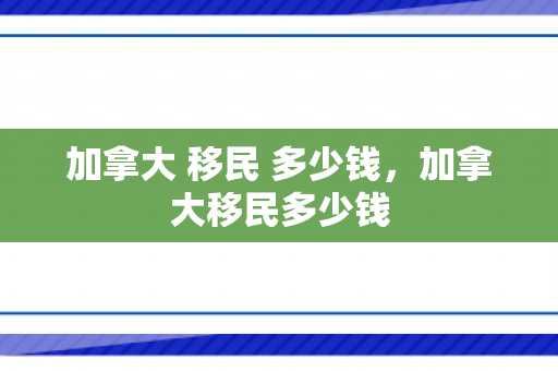 加拿大 移民 多少钱，加拿大移民多少钱