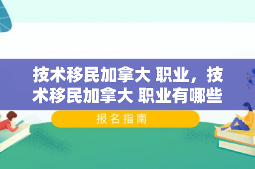 技术移民加拿大 职业，技术移民加拿大 职业有哪些