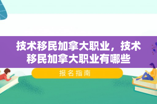 技术移民加拿大职业，技术移民加拿大职业有哪些