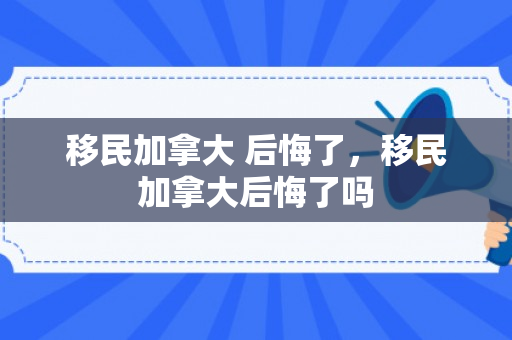 移民加拿大 后悔了，移民加拿大后悔了吗