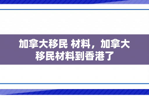 加拿大移民 材料，加拿大移民材料到香港了